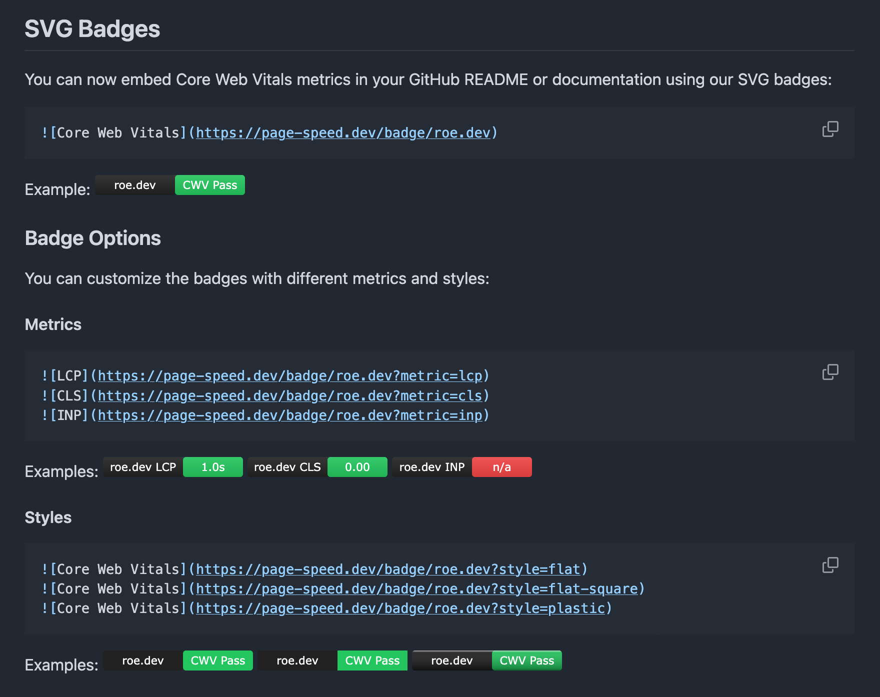 A screenshot of a GitHub README with the following content:  ## SVG Badges  You can now embed Core Web Vitals metrics in your GitHub README or documentation using our SVG badges:  A small example badge with the words 'roe.dev' against a black background, with 'CWV Pass' against a green background.  ### Badge Options  You can customize the badges with different metrics and styles:  #### Metrics  Three examples showing different metrics for LCP, CLS and INP.  #### Styles  Three examples showing slightly different visual styles (flat, flat-square and plastic).