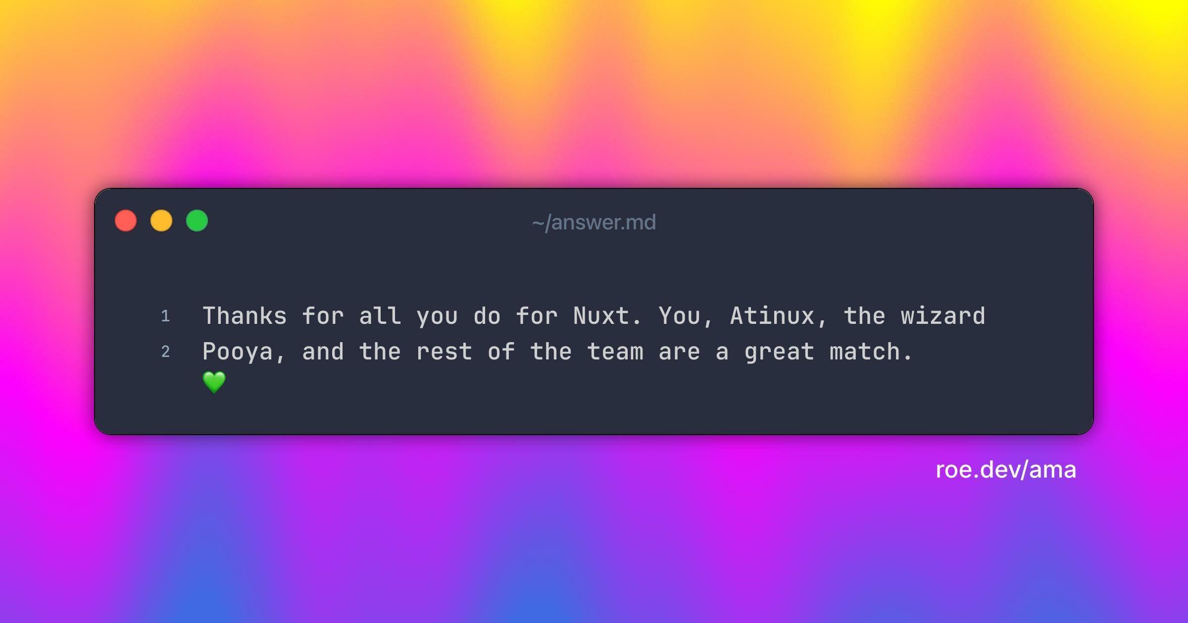 Thanks for all you do for Nuxt.
You, Atinux, the wizard Pooya, and the rest of the team are a great match. 💚