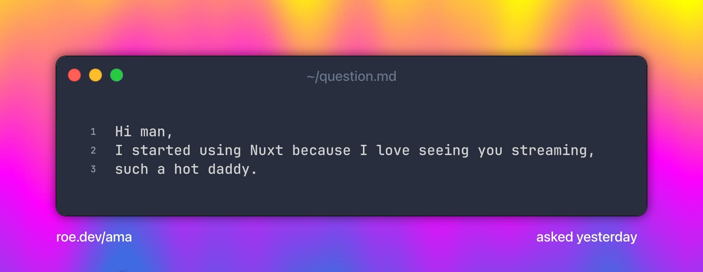 Hi man,
I started using Nuxt because I love seeing you streaming, such a hot daddy.