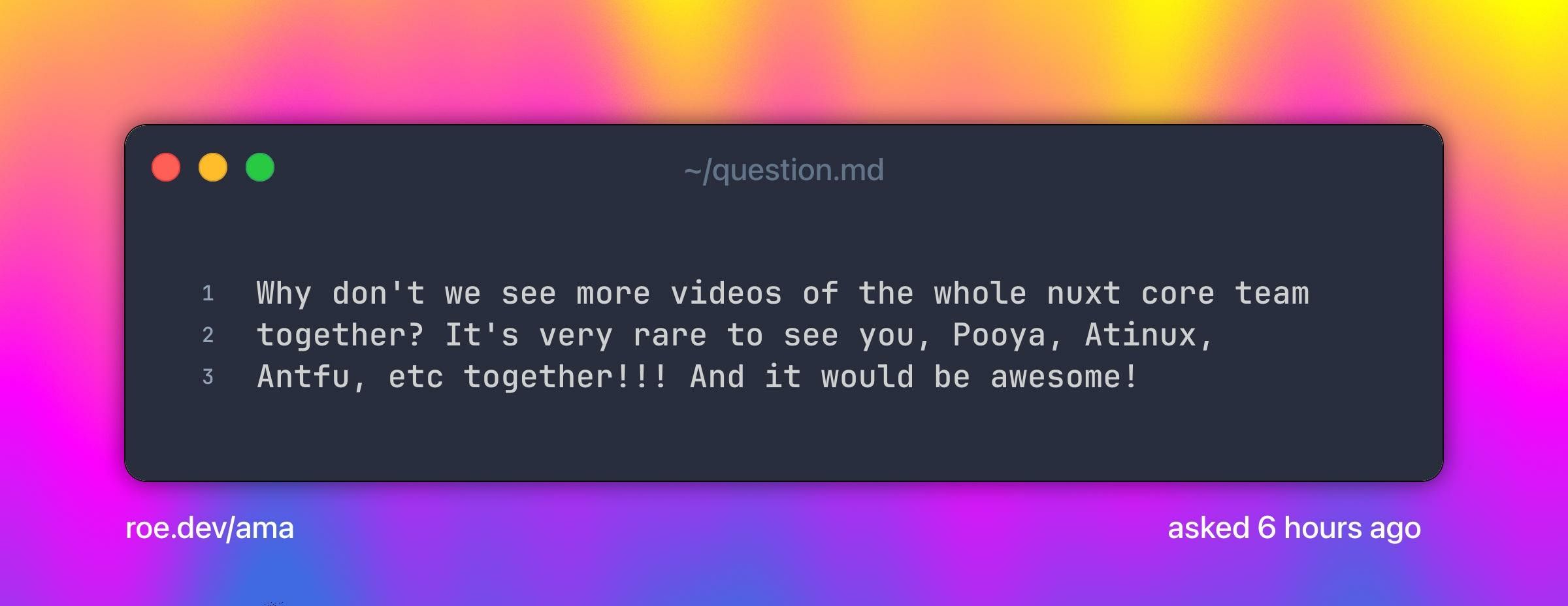 Why don't we see more videos of the whole nuxt core team together? It's very rare to see you, Pooya, Atinux, Antfu, etc together!!! And it would be awesome! 