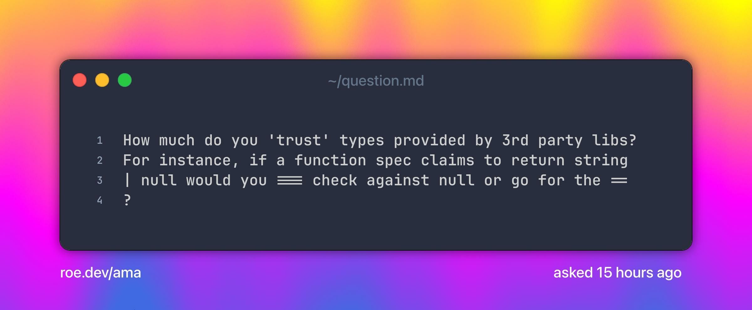 How much do you 'trust' types provided by 3rd party libs? For instance, if a function spec claims to return string | null would you === check against null or go for the == ?