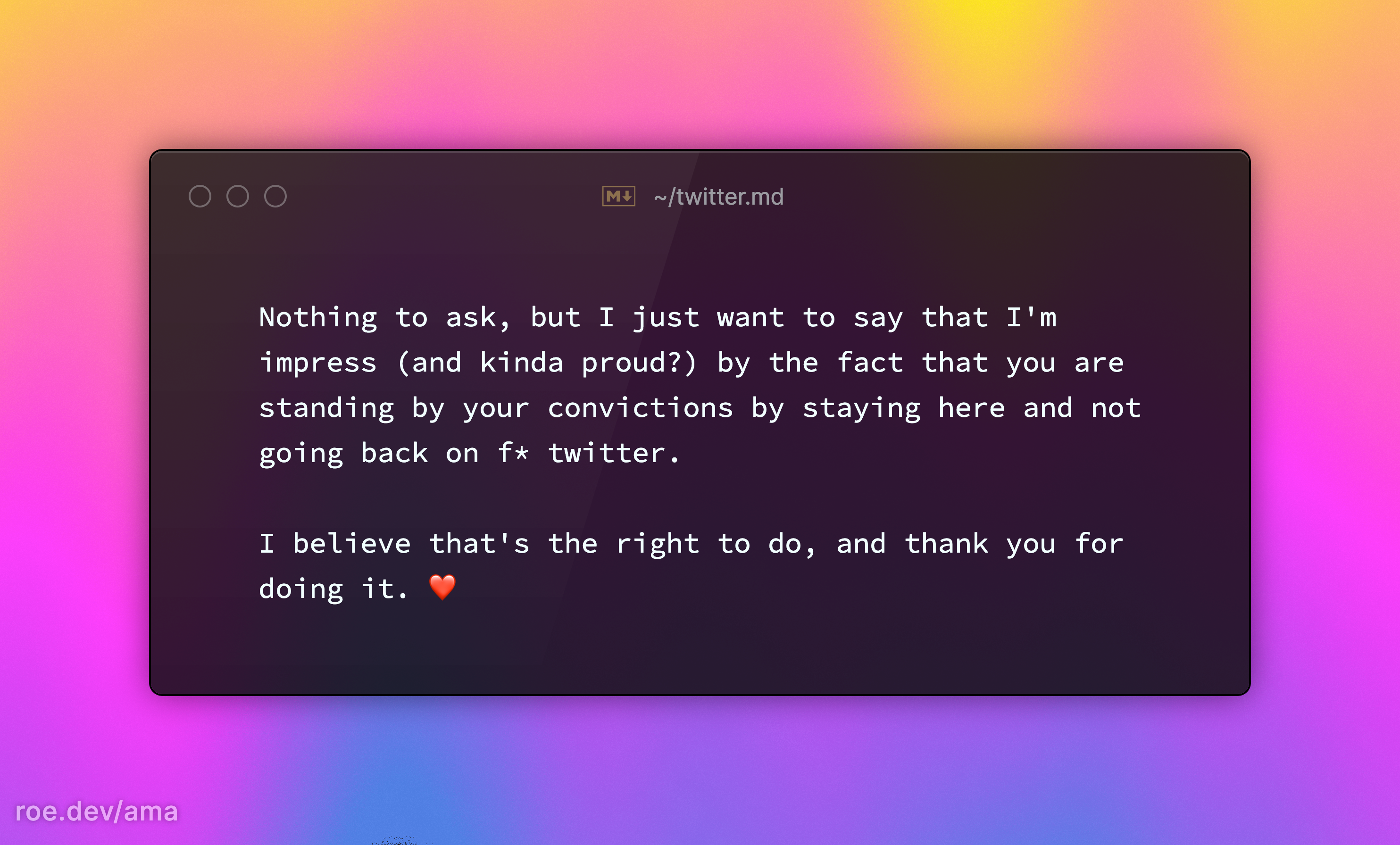 Nothing to ask, but I just want to say that I'm impress (and kinda proud?) by the fact that you are standing by your convictions by staying here and not going back on f* twitter.  I believe that's the right to do, and thank you for doing it. ❤️