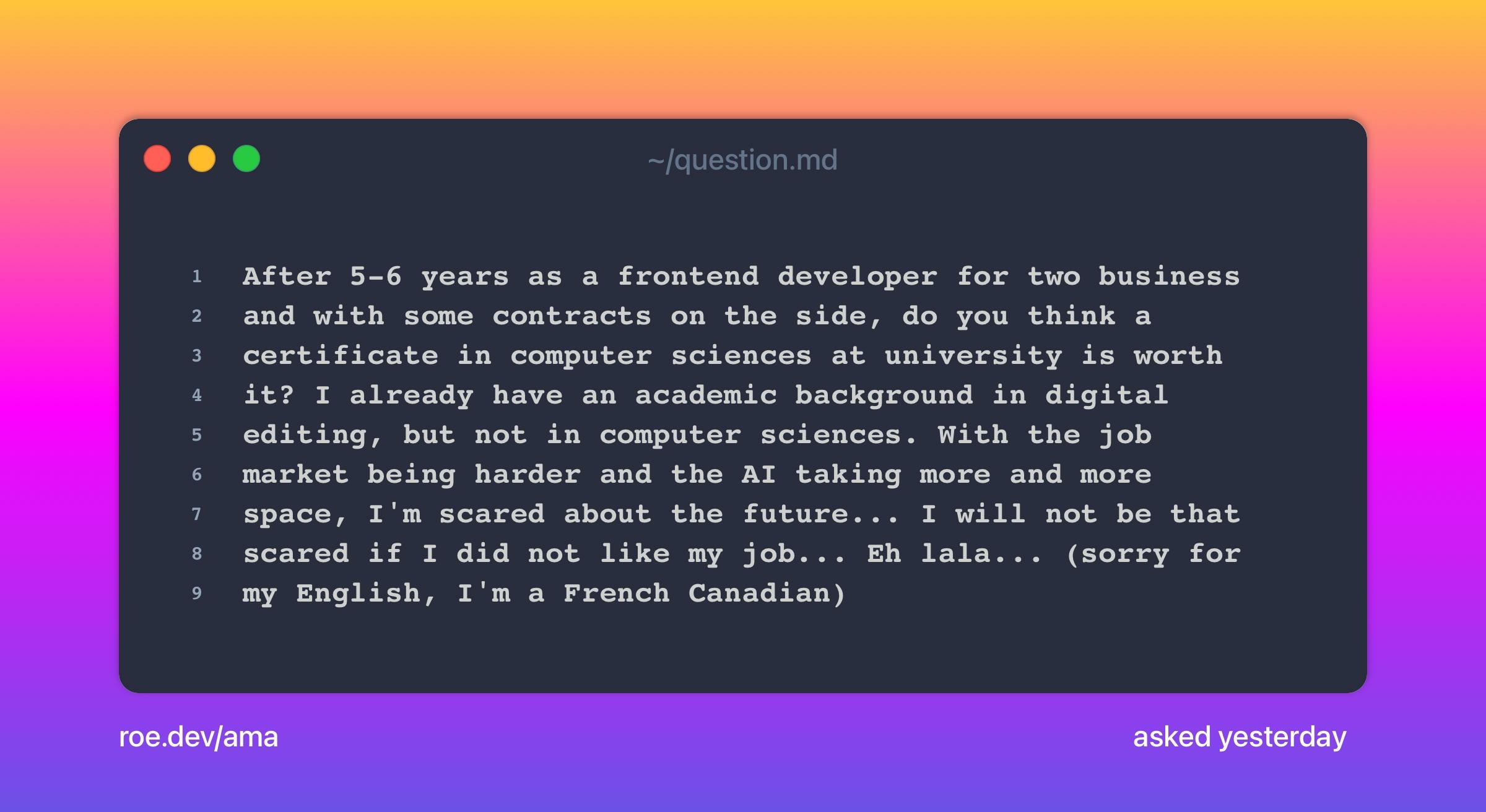 After 5-6 years as a frontend developer for two business and with some contracts on the side, do you think a certificate in computer sciences at university is worth it? I already have an academic background in digital editing, but not in computer sciences. With the job market being harder and the AI taking more and more space, I'm scared about the future... I will not be that scared if I did not like my job... Eh lala... (sorry for my English, I'm a French Canadian)