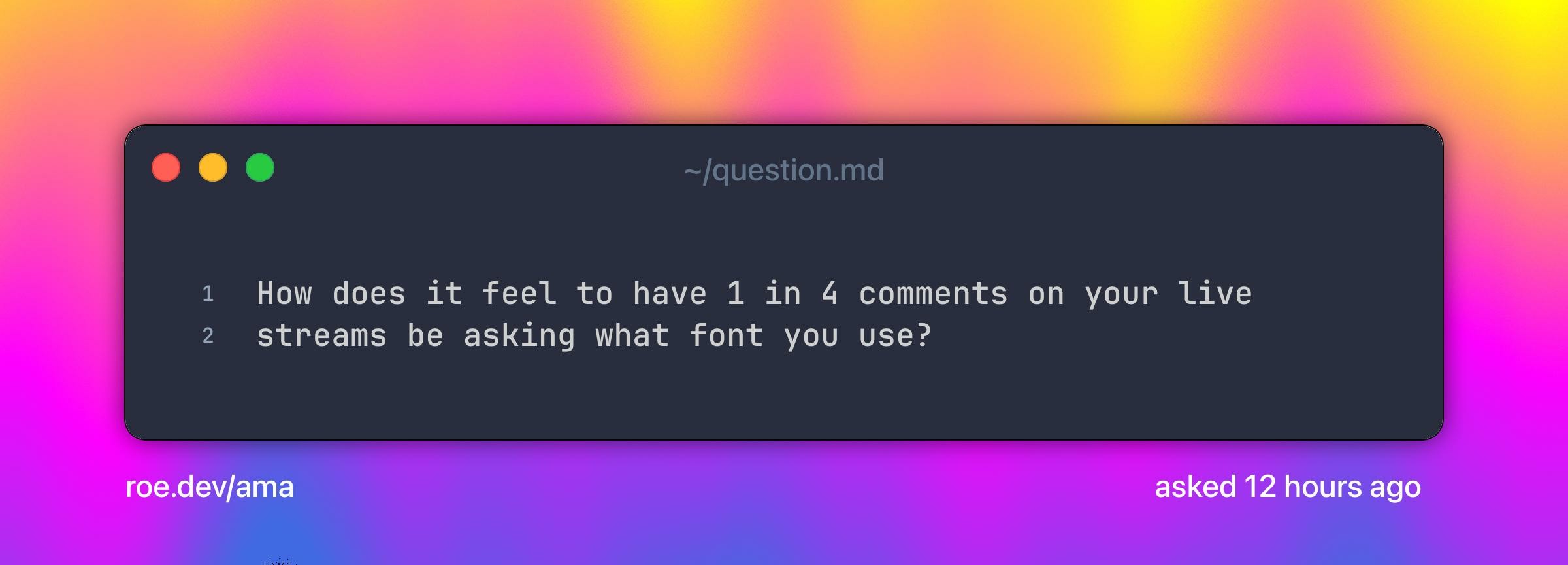 How does it feel to have 1 in 4 comments on your live streams be asking what font you use?