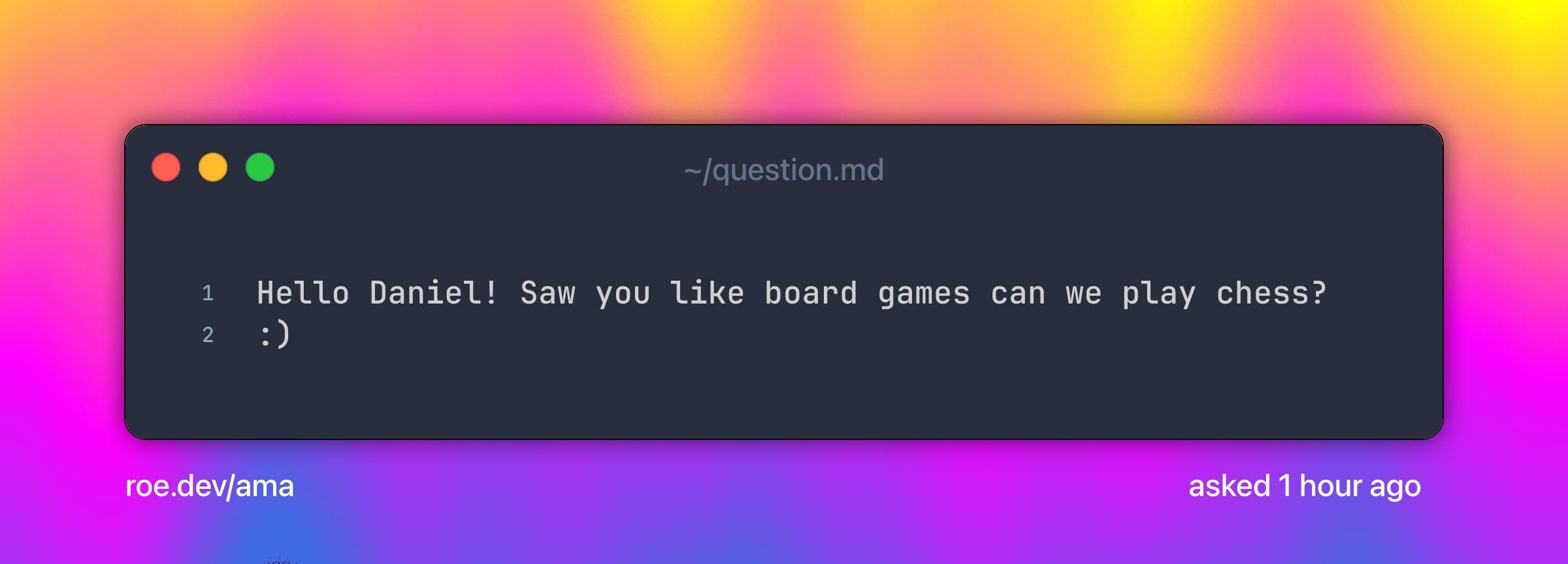 Hello Daniel! Saw you like board games can we play chess? :)