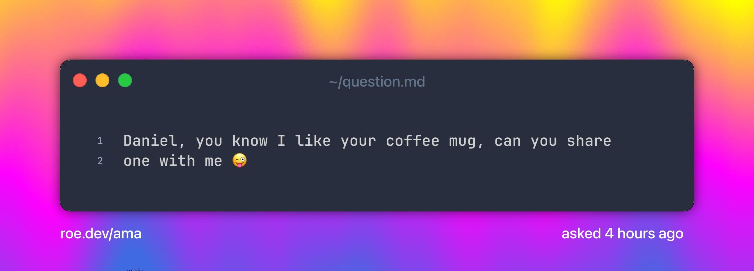 Daniel, you know I like your coffee mug, can you share one with me 😜