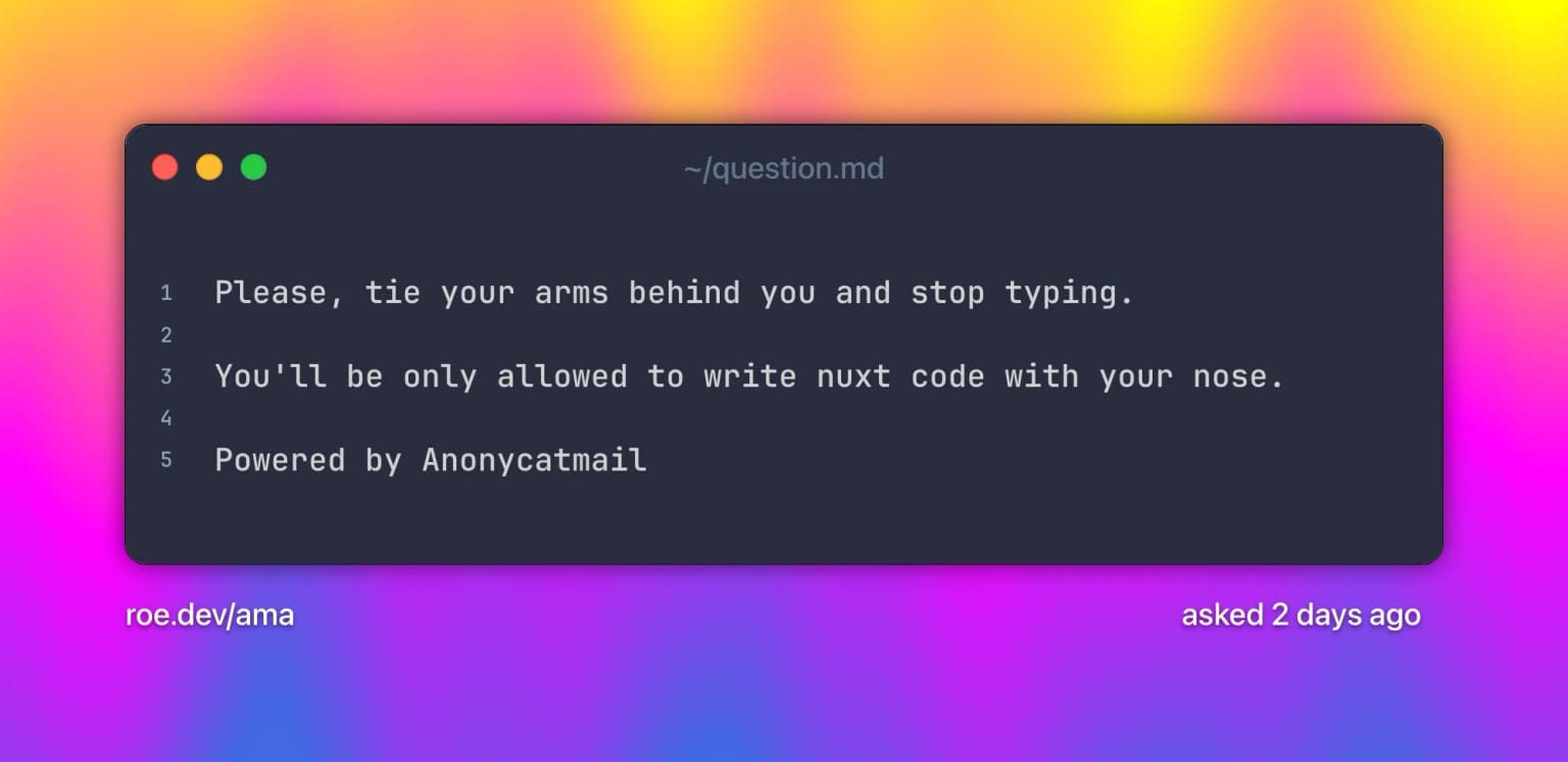 Please, tie your arms behind you and stop typing.
You'll be only allowed to write nuxt code with your nose.
Powered by Anonycatmail. Text on a grainy yellow-to-fuchsia-to-blue gradient.